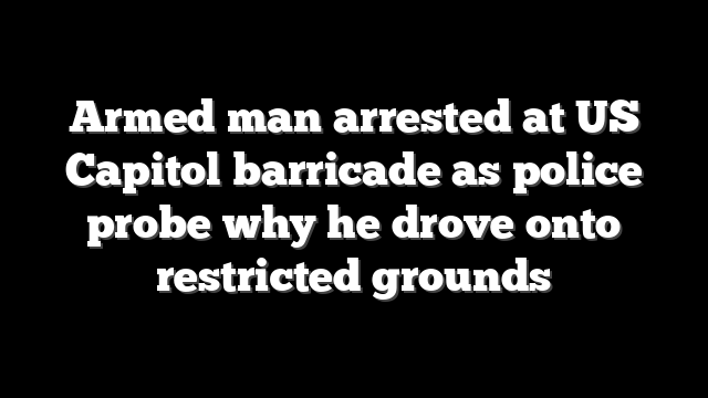 Armed man arrested at US Capitol barricade as police probe why he drove onto restricted grounds