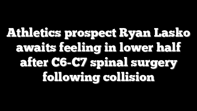 Athletics prospect Ryan Lasko awaits feeling in lower half after C6-C7 spinal surgery following collision