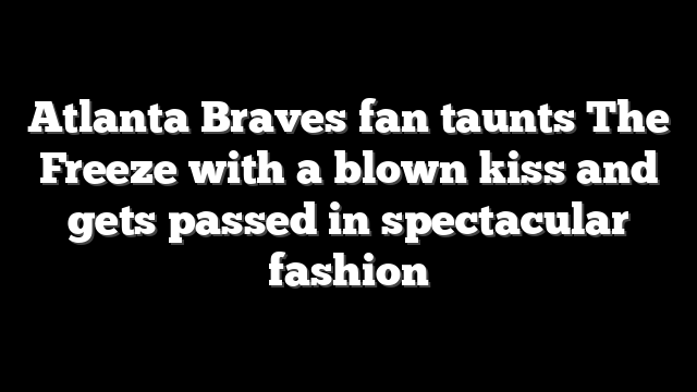 Atlanta Braves fan taunts The Freeze with a blown kiss and gets passed in spectacular fashion