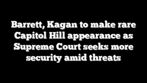 Barrett, Kagan to make rare Capitol Hill appearance as Supreme Court seeks more security amid threats