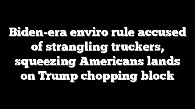 Biden-era enviro rule accused of strangling truckers, squeezing Americans lands on Trump chopping block