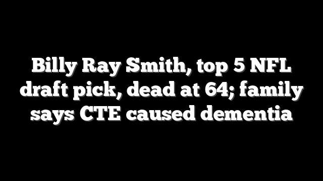 Billy Ray Smith, top 5 NFL draft pick, dead at 64; family says CTE caused dementia