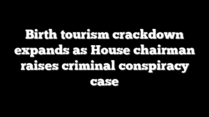 Birth tourism crackdown expands as House chairman raises criminal conspiracy case