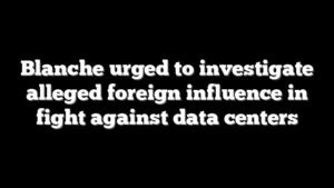 Blanche urged to investigate alleged foreign influence in fight against data centers
