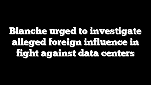 Blanche urged to investigate alleged foreign influence in fight against data centers