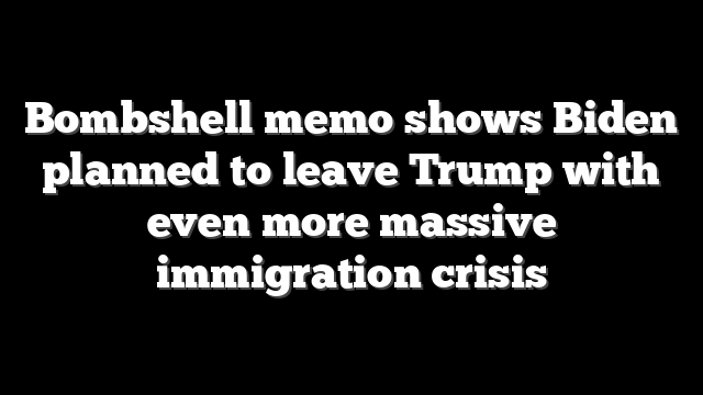 Bombshell memo shows Biden planned to leave Trump with even more massive immigration crisis