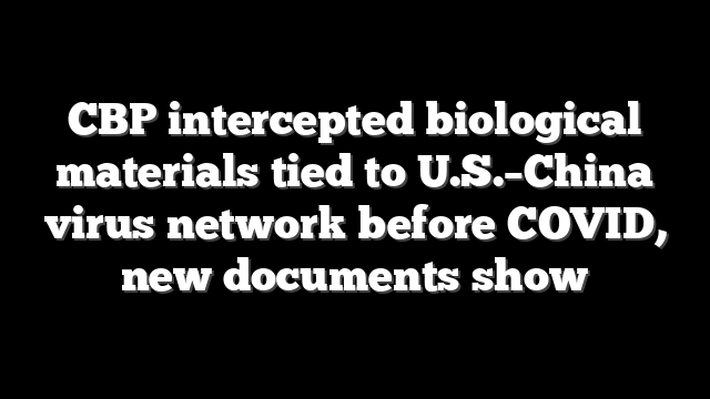 CBP intercepted biological materials tied to U.S.–China virus network before COVID, new documents show