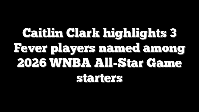Caitlin Clark highlights 3 Fever players named among 2026 WNBA All-Star Game starters