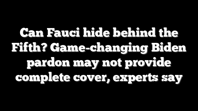 Can Fauci hide behind the Fifth? Game-changing Biden pardon may not provide complete cover, experts say