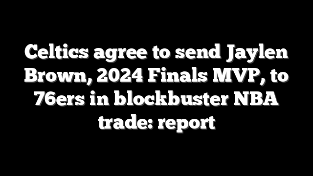 Celtics agree to send Jaylen Brown, 2024 Finals MVP, to 76ers in blockbuster NBA trade: report