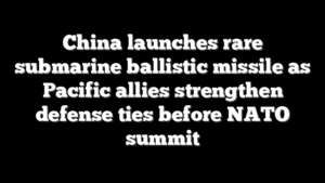 China launches rare submarine ballistic missile as Pacific allies strengthen defense ties before NATO summit