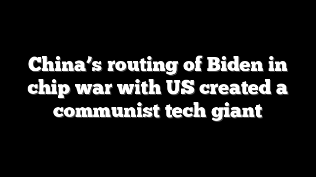 China’s routing of Biden in chip war with US created a communist tech giant