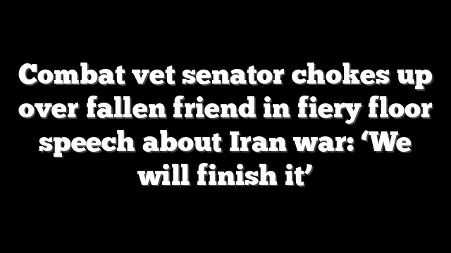 Combat vet senator chokes up over fallen friend in fiery floor speech about Iran war: ‘We will finish it’