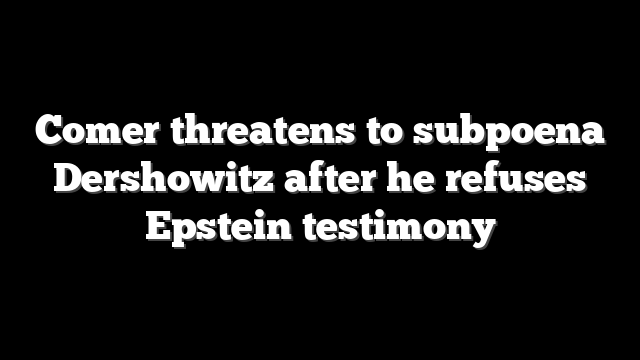 Comer threatens to subpoena Dershowitz after he refuses Epstein testimony