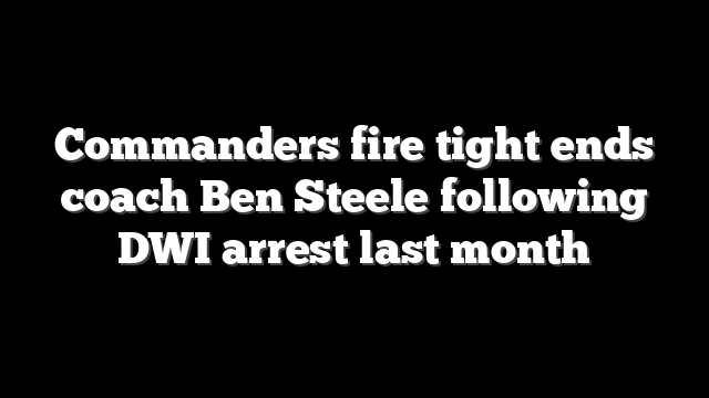 Commanders fire tight ends coach Ben Steele following DWI arrest last month