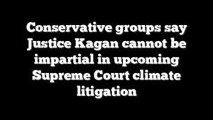 Conservative groups say Justice Kagan cannot be impartial in upcoming Supreme Court climate litigation