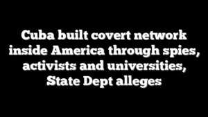 Cuba built covert network inside America through spies, activists and universities, State Dept alleges