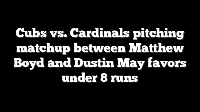 Cubs vs. Cardinals pitching matchup between Matthew Boyd and Dustin May favors under 8 runs