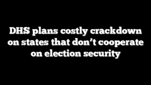 DHS plans costly crackdown on states that don’t cooperate on election security