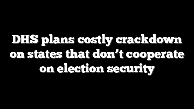 DHS plans costly crackdown on states that don’t cooperate on election security