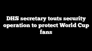 DHS secretary touts security operation to protect World Cup fans