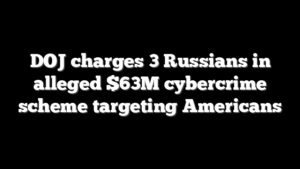 DOJ charges 3 Russians in alleged $63M cybercrime scheme targeting Americans