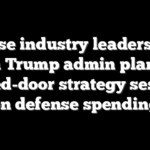 Defense industry leaders align with Trump admin plans in closed-door strategy session on defense spending