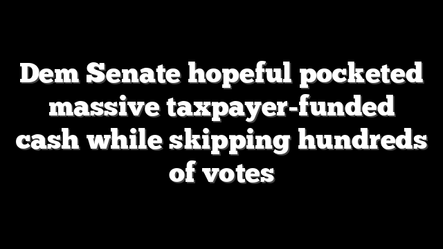 Dem Senate hopeful pocketed massive taxpayer-funded cash while skipping hundreds of votes