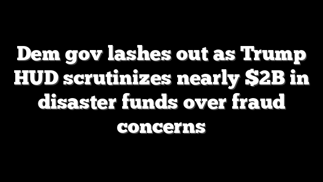 Dem gov lashes out as Trump HUD scrutinizes nearly $2B in disaster funds over fraud concerns