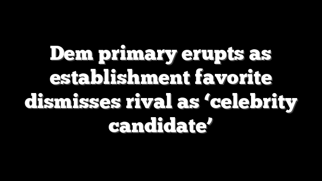 Dem primary erupts as establishment favorite dismisses rival as ‘celebrity candidate’