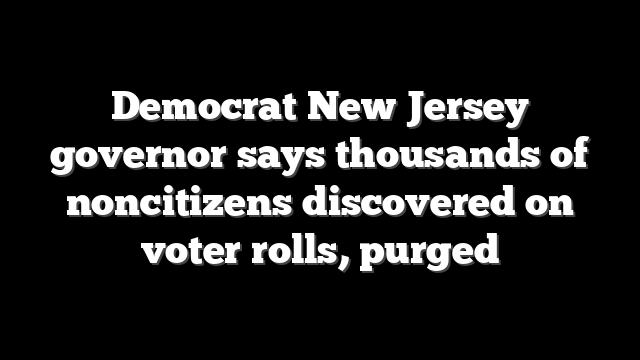 Democrat New Jersey governor says thousands of noncitizens discovered on voter rolls, purged