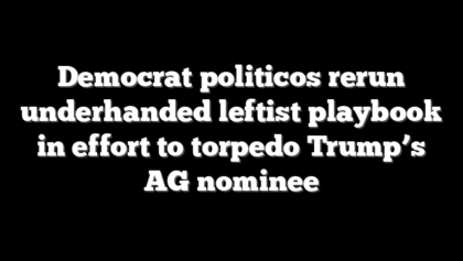 Democrat politicos rerun underhanded leftist playbook in effort to torpedo Trump’s AG nominee