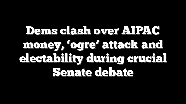 Dems clash over AIPAC money, ‘ogre’ attack and electability during crucial Senate debate