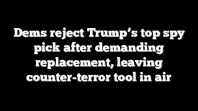 Dems reject Trump’s top spy pick after demanding replacement, leaving counter-terror tool in air