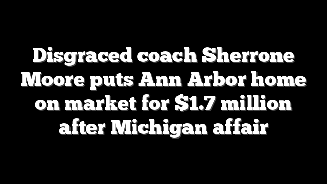 Disgraced coach Sherrone Moore puts Ann Arbor home on market for $1.7 million after Michigan affair