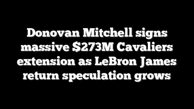 Donovan Mitchell signs massive $273M Cavaliers extension as LeBron James return speculation grows