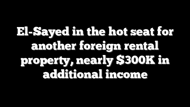 El-Sayed in the hot seat for another foreign rental property, nearly $300K in additional income