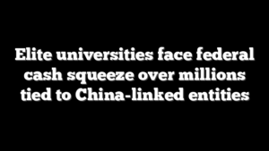 Elite universities face federal cash squeeze over millions tied to China-linked entities