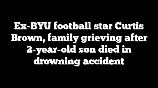 Ex-BYU football star Curtis Brown, family grieving after 2-year-old son died in drowning accident