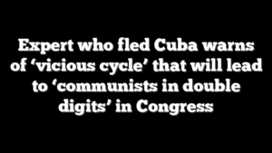 Expert who fled Cuba warns of ‘vicious cycle’ that will lead to ‘communists in double digits’ in Congress