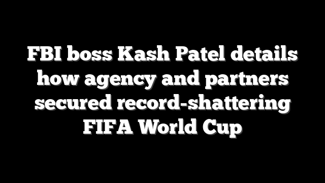 FBI boss Kash Patel details how agency and partners secured record-shattering FIFA World Cup