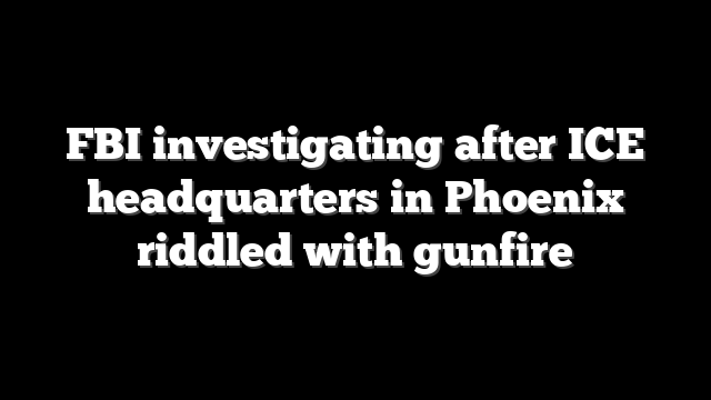 FBI investigating after ICE headquarters in Phoenix riddled with gunfire
