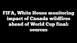 FIFA, White House monitoring impact of Canada wildfires ahead of World Cup final: sources