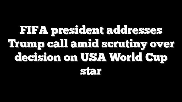 FIFA president addresses Trump call amid scrutiny over decision on USA World Cup star