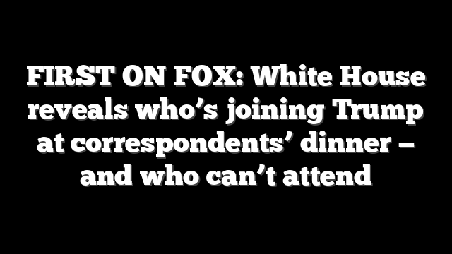 FIRST ON FOX: White House reveals who’s joining Trump at correspondents’ dinner — and who can’t attend
