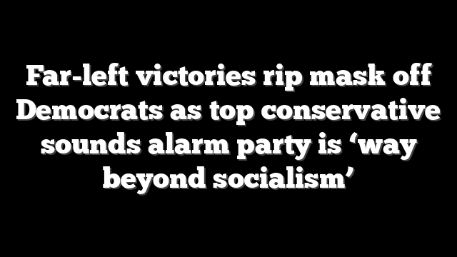 Far-left victories rip mask off Democrats as top conservative sounds alarm party is ‘way beyond socialism’