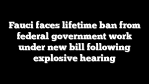 Fauci faces lifetime ban from federal government work under new bill following explosive hearing
