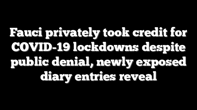 Fauci privately took credit for COVID-19 lockdowns despite public denial, newly exposed diary entries reveal