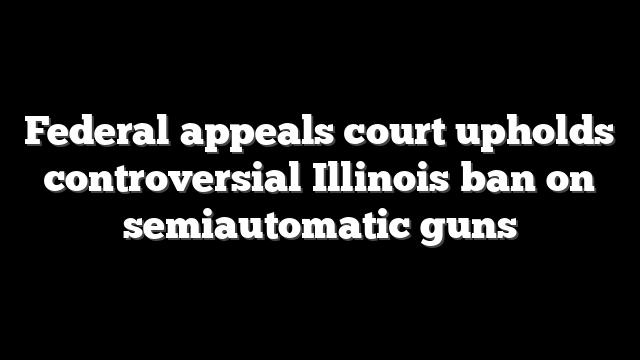 Federal appeals court upholds controversial Illinois ban on semiautomatic guns