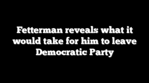 Fetterman reveals what it would take for him to leave Democratic Party